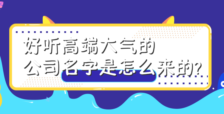好听高端大气的公司名字是怎么来的?掌握这6个妙招你也可以起个好名字
