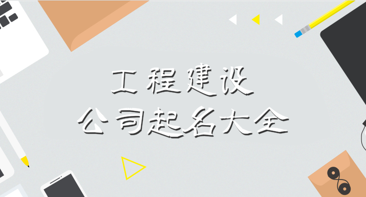 工程建设公司起名大全,顺风顺水有特色的名字技巧