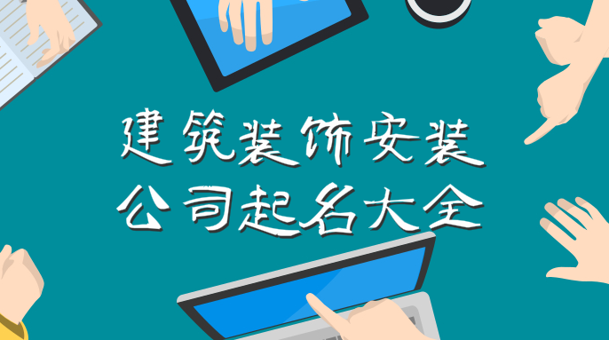 建筑装饰安装公司起名,大气寓意好的装饰公司名字大全