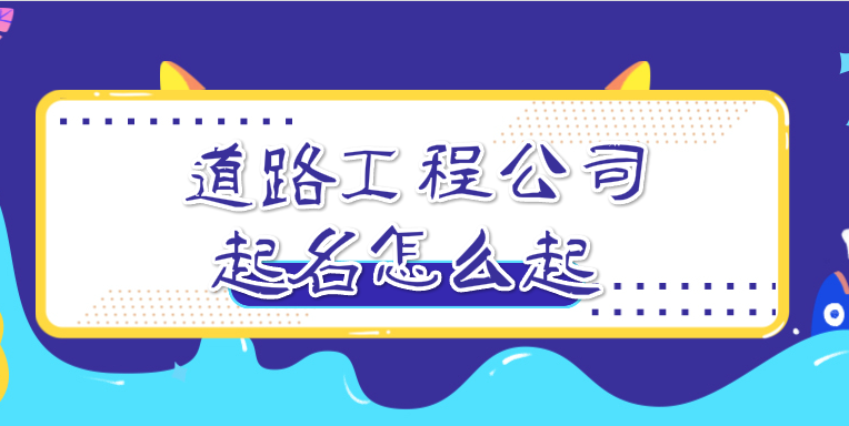 道路工程公司起名怎么起?霸气的道路工程公司名字大全
