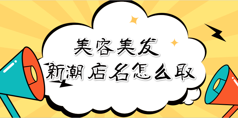 美容美发的新潮店名怎么取?美容美发店取名大全