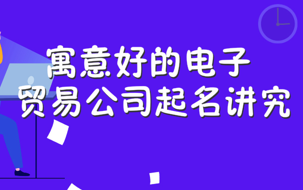 寓意好的电子贸易公司起名讲究有哪些?附电子贸易公司名称参考