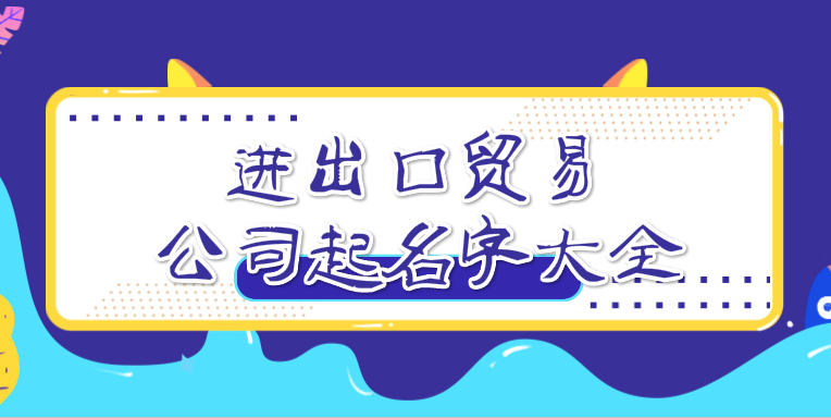 进出口贸易公司起名字大全,最新的进出口贸易公司名字